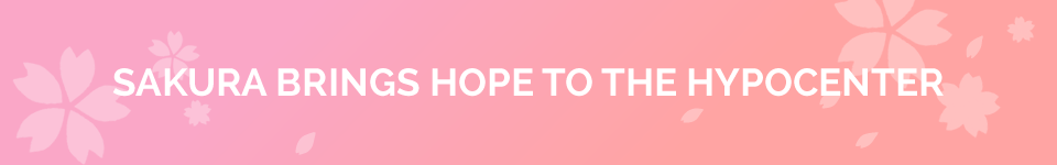 SAKURA BRINGS HOPE TO THE HYPOCENTER